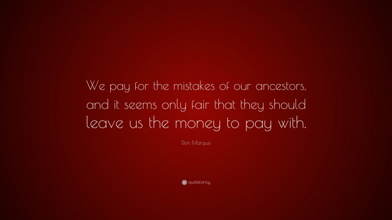 Don Marquis Quote: “We pay for the mistakes of our ancestors, and it seems only fair that they should leave us the money to pay with.”