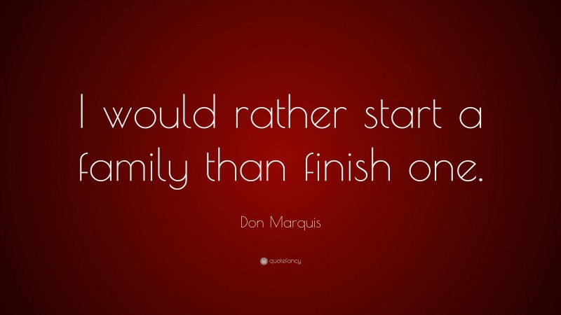 Don Marquis Quote: “I would rather start a family than finish one.”