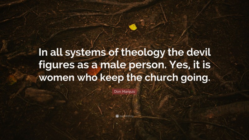 Don Marquis Quote: “In all systems of theology the devil figures as a male person. Yes, it is women who keep the church going.”