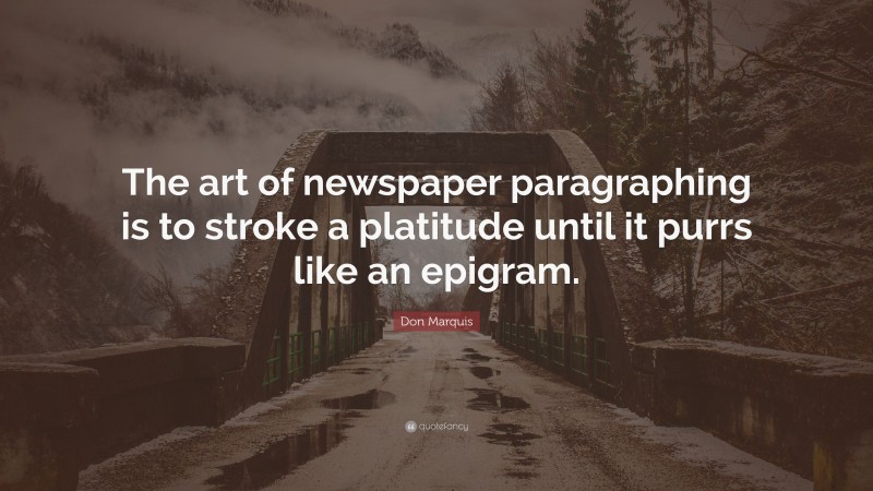 Don Marquis Quote: “The art of newspaper paragraphing is to stroke a platitude until it purrs like an epigram.”