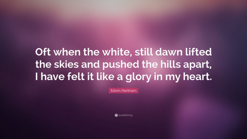 Edwin Markham Quote: “Oft when the white, still dawn lifted the skies and pushed the hills apart, I have felt it like a glory in my heart.”