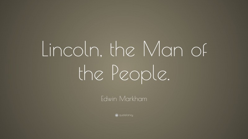 Edwin Markham Quote: “Lincoln, the Man of the People.”