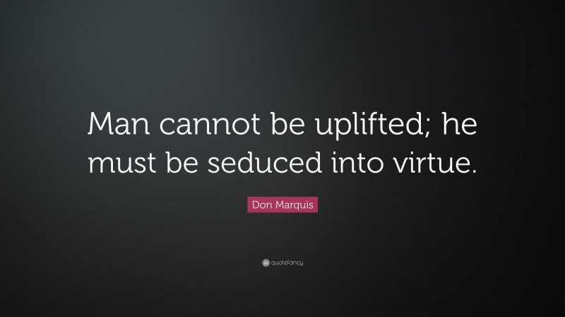 Don Marquis Quote: “Man cannot be uplifted; he must be seduced into virtue.”
