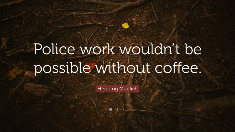 Henning Mankell Quote: “Police work wouldn’t be possible without coffee.”