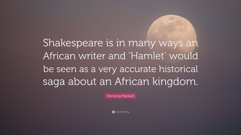 Henning Mankell Quote: “Shakespeare is in many ways an African writer and ‘Hamlet’ would be seen as a very accurate historical saga about an African kingdom.”