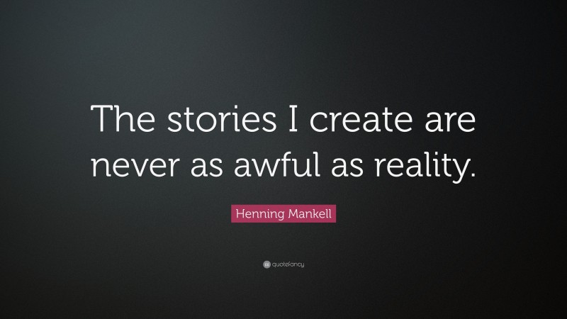 Henning Mankell Quote: “The stories I create are never as awful as reality.”