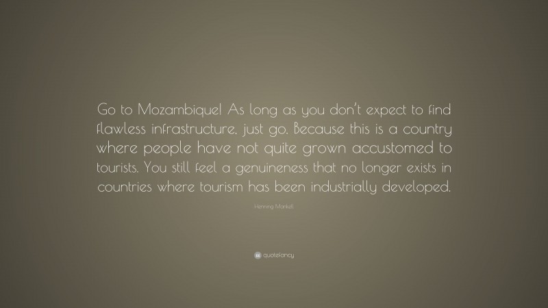 Henning Mankell Quote: “Go to Mozambique! As long as you don’t expect to find flawless infrastructure, just go. Because this is a country where people have not quite grown accustomed to tourists. You still feel a genuineness that no longer exists in countries where tourism has been industrially developed.”