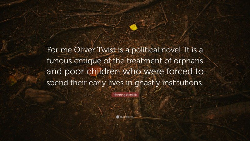 Henning Mankell Quote: “For me Oliver Twist is a political novel. It is a furious critique of the treatment of orphans and poor children who were forced to spend their early lives in ghastly institutions.”