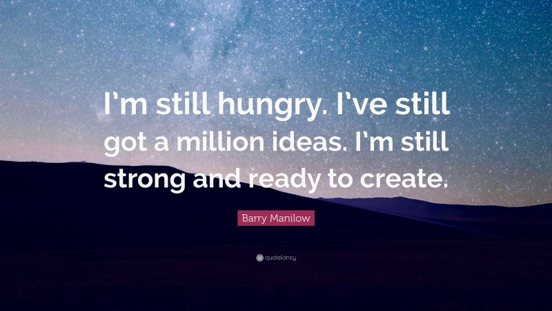 Barry Manilow Quote: “I’m still hungry. I’ve still got a million ideas. I’m still strong and ready to create.”