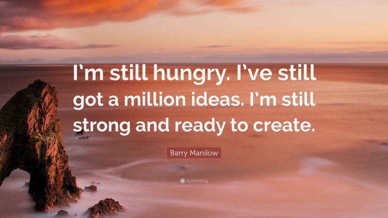 Barry Manilow Quote: “I’m still hungry. I’ve still got a million ideas. I’m still strong and ready to create.”