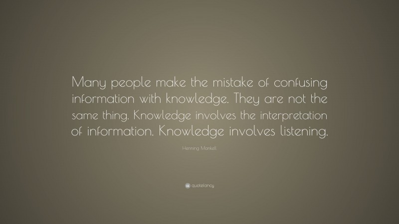 Henning Mankell Quote: “Many people make the mistake of confusing information with knowledge. They are not the same thing. Knowledge involves the interpretation of information. Knowledge involves listening.”