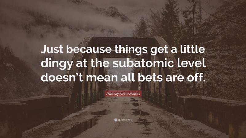 Murray Gell-Mann Quote: “Just because things get a little dingy at the subatomic level doesn’t mean all bets are off.”