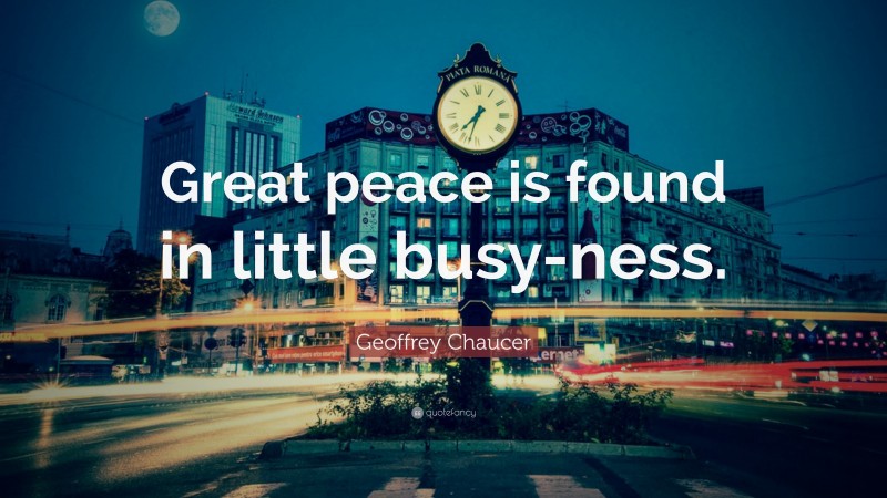 Geoffrey Chaucer Quote: “Great peace is found in little busy-ness.”