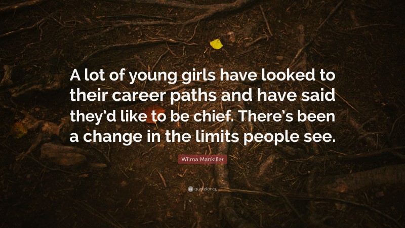 Wilma Mankiller Quote: “A lot of young girls have looked to their career paths and have said they’d like to be chief. There’s been a change in the limits people see.”