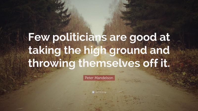 Peter Mandelson Quote: “Few politicians are good at taking the high ground and throwing themselves off it.”