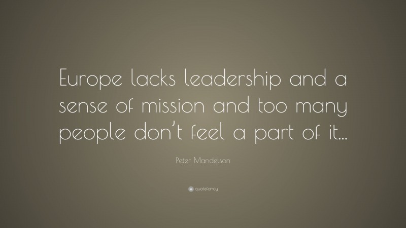 Peter Mandelson Quote: “Europe lacks leadership and a sense of mission and too many people don’t feel a part of it...”