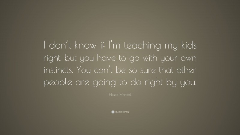 Howie Mandel Quote: “I don’t know if I’m teaching my kids right, but you have to go with your own instincts. You can’t be so sure that other people are going to do right by you.”