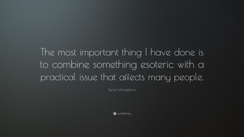 Benoit Mandelbrot Quote: “The most important thing I have done is to combine something esoteric with a practical issue that affects many people.”