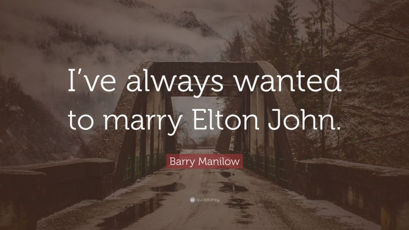 Barry Manilow Quote: “I’ve always wanted to marry Elton John.”