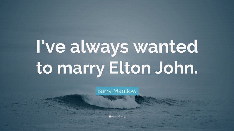 Barry Manilow Quote: “I’ve always wanted to marry Elton John.”