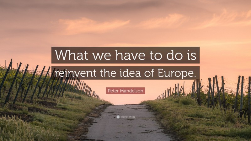 Peter Mandelson Quote: “What we have to do is reinvent the idea of Europe.”
