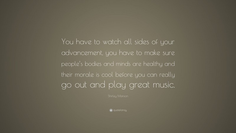 Shirley Manson Quote: “You have to watch all sides of your advancement, you have to make sure people’s bodies and minds are healthy and their morale is cool before you can really go out and play great music.”