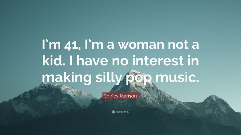 Shirley Manson Quote: “I’m 41, I’m a woman not a kid. I have no interest in making silly pop music.”
