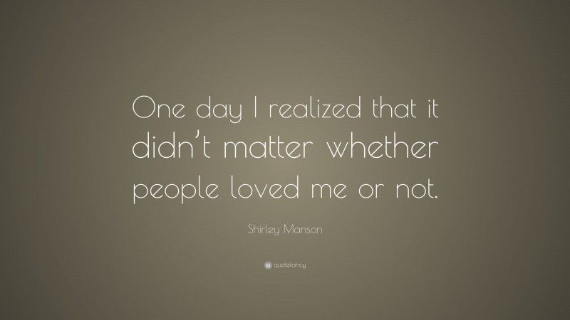 Shirley Manson Quote: “One day I realized that it didn’t matter whether people loved me or not.”