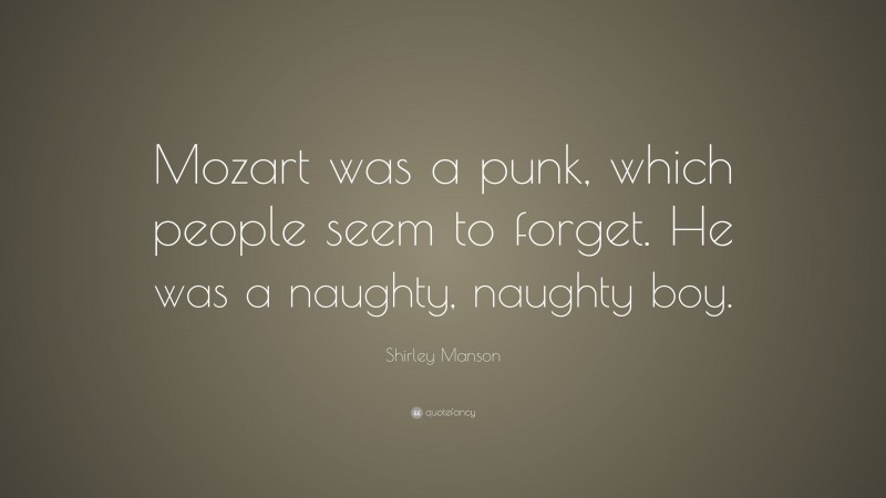 Shirley Manson Quote: “Mozart was a punk, which people seem to forget. He was a naughty, naughty boy.”