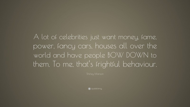 Shirley Manson Quote: “A lot of celebrities just want money, fame, power, fancy cars, houses all over the world and have people BOW DOWN to them. To me, that’s frightful behaviour.”