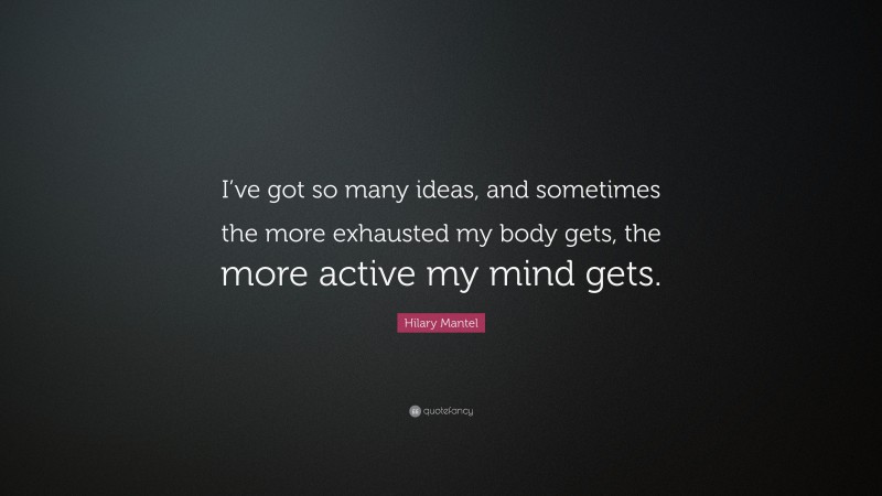 Hilary Mantel Quote: “I’ve got so many ideas, and sometimes the more exhausted my body gets, the more active my mind gets.”