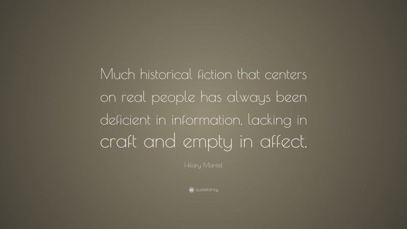 Hilary Mantel Quote: “Much historical fiction that centers on real people has always been deficient in information, lacking in craft and empty in affect.”