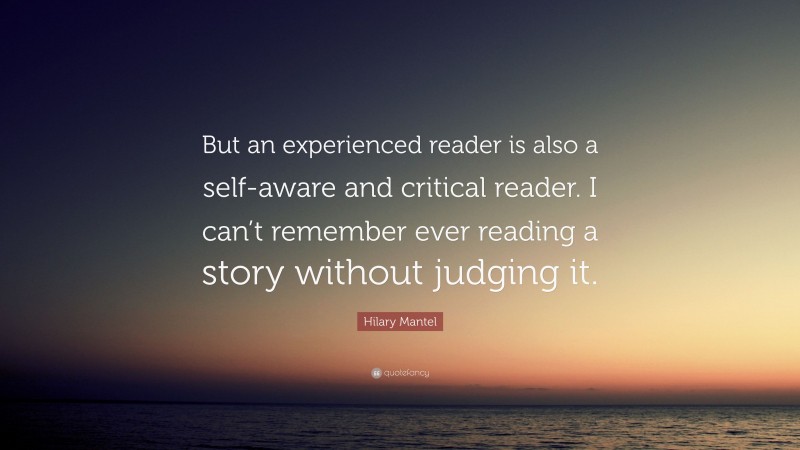 Hilary Mantel Quote: “But an experienced reader is also a self-aware and critical reader. I can’t remember ever reading a story without judging it.”