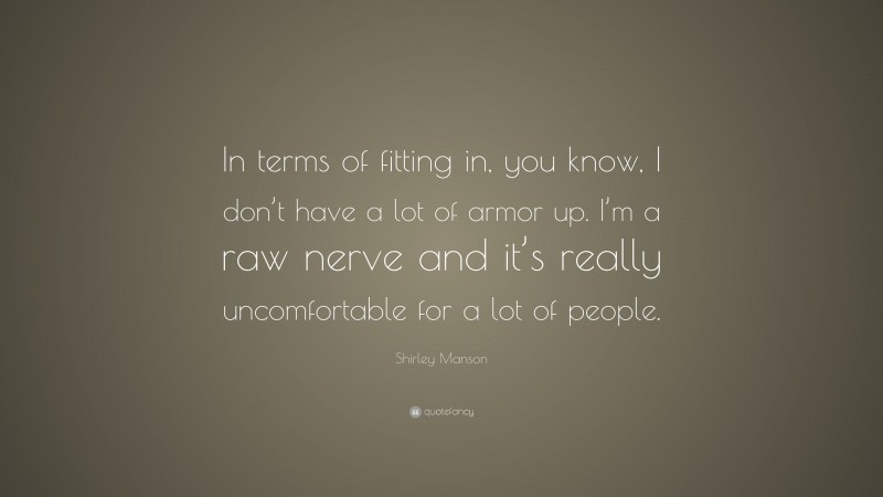 Shirley Manson Quote: “In terms of fitting in, you know, I don’t have a lot of armor up. I’m a raw nerve and it’s really uncomfortable for a lot of people.”