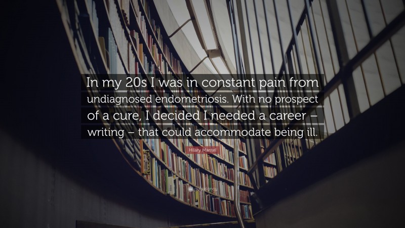 Hilary Mantel Quote: “In my 20s I was in constant pain from undiagnosed endometriosis. With no prospect of a cure, I decided I needed a career – writing – that could accommodate being ill.”