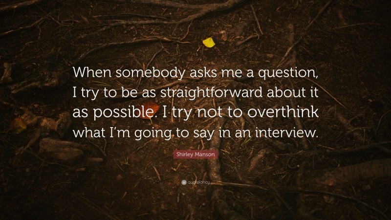 Shirley Manson Quote: “When somebody asks me a question, I try to be as straightforward about it as possible. I try not to overthink what I’m going to say in an interview.”
