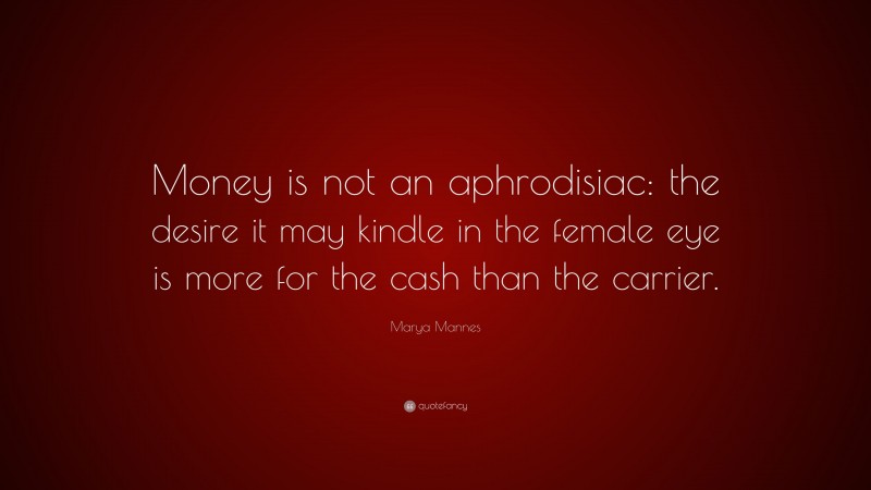 Marya Mannes Quote: “Money is not an aphrodisiac: the desire it may kindle in the female eye is more for the cash than the carrier.”