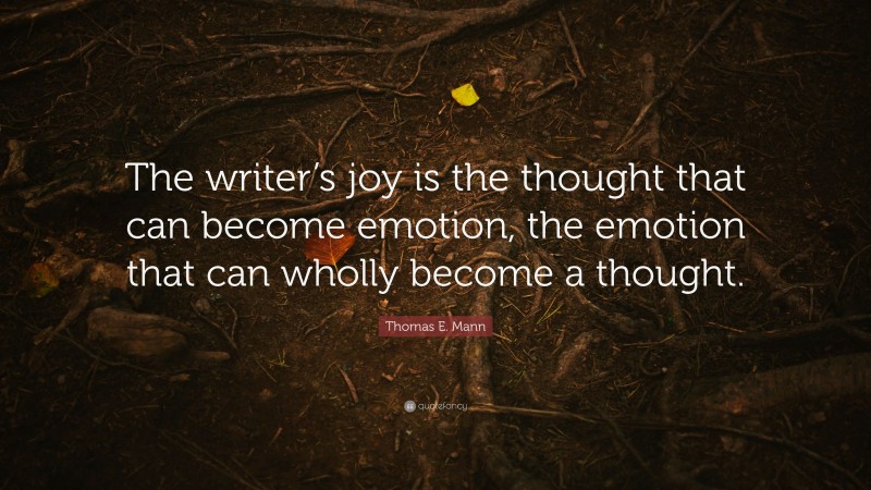 Thomas E. Mann Quote: “The writer’s joy is the thought that can become emotion, the emotion that can wholly become a thought.”