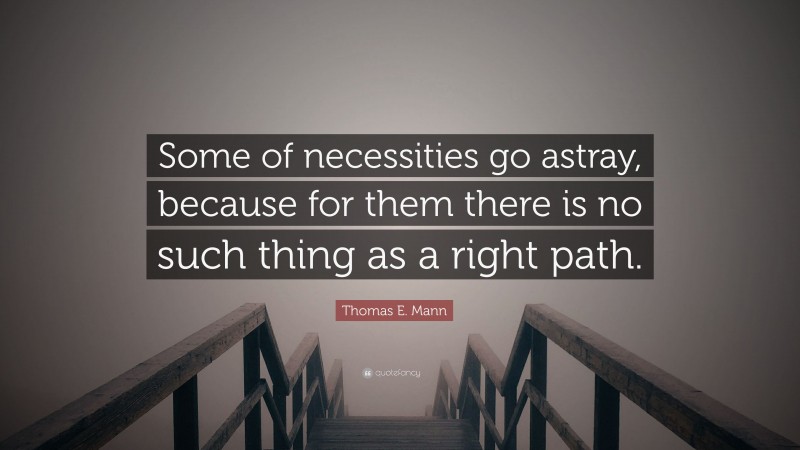 Thomas E. Mann Quote: “Some of necessities go astray, because for them there is no such thing as a right path.”