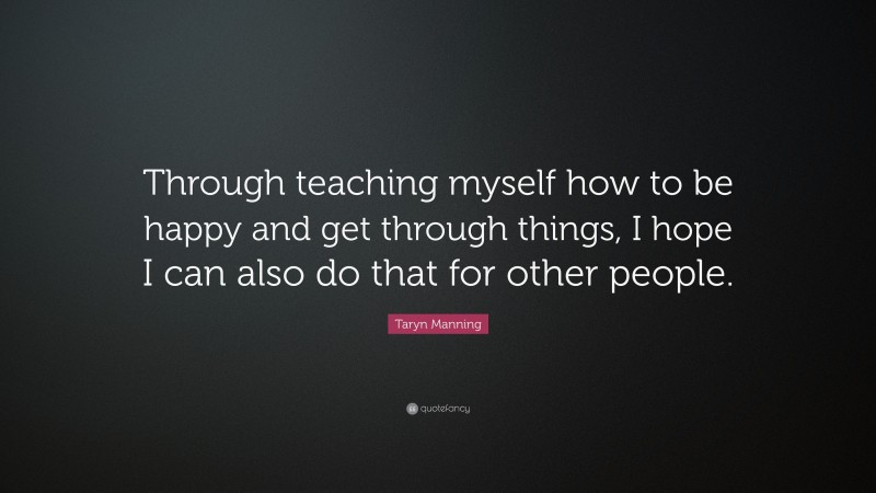 Taryn Manning Quote: “Through teaching myself how to be happy and get through things, I hope I can also do that for other people.”