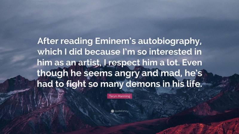 Taryn Manning Quote: “After reading Eminem’s autobiography, which I did because I’m so interested in him as an artist, I respect him a lot. Even though he seems angry and mad, he’s had to fight so many demons in his life.”