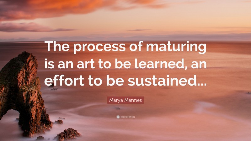 Marya Mannes Quote: “The process of maturing is an art to be learned, an effort to be sustained...”