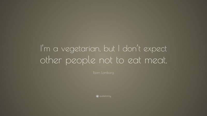 Bjorn Lomborg Quote: “I’m a vegetarian, but I don’t expect other people not to eat meat.”