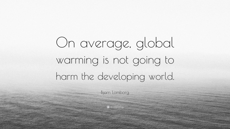 Bjorn Lomborg Quote: “On average, global warming is not going to harm the developing world.”