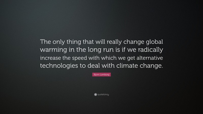Bjorn Lomborg Quote: “The only thing that will really change global warming in the long run is if we radically increase the speed with which we get alternative technologies to deal with climate change.”