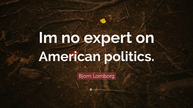 Bjorn Lomborg Quote: “Im no expert on American politics.”