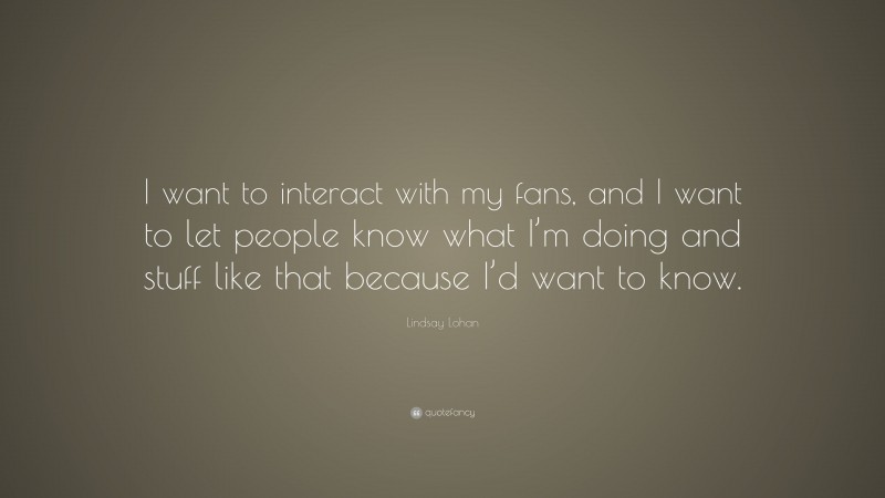 Lindsay Lohan Quote: “I want to interact with my fans, and I want to let people know what I’m doing and stuff like that because I’d want to know.”