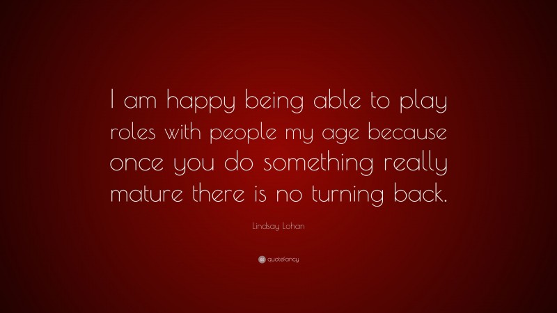 Lindsay Lohan Quote: “I am happy being able to play roles with people my age because once you do something really mature there is no turning back.”