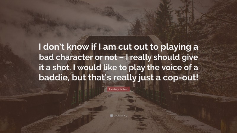 Lindsay Lohan Quote: “I don’t know if I am cut out to playing a bad character or not – I really should give it a shot. I would like to play the voice of a baddie, but that’s really just a cop-out!”