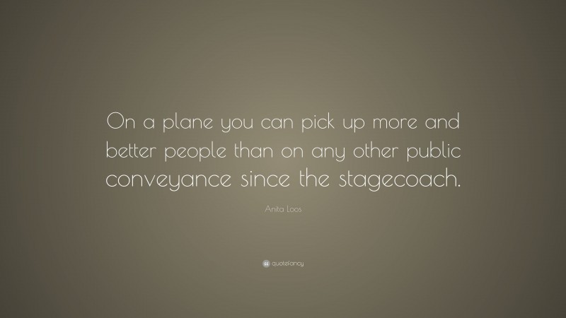 Anita Loos Quote: “On a plane you can pick up more and better people than on any other public conveyance since the stagecoach.”